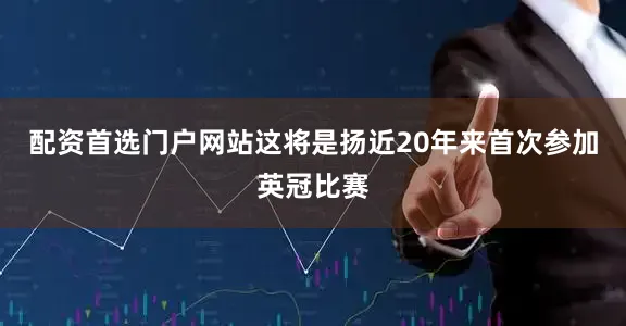 配资首选门户网站这将是扬近20年来首次参加英冠比赛