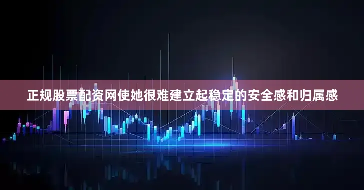 正规股票配资网使她很难建立起稳定的安全感和归属感