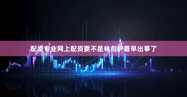 配资专业网上配资要不是林彪护着早出事了