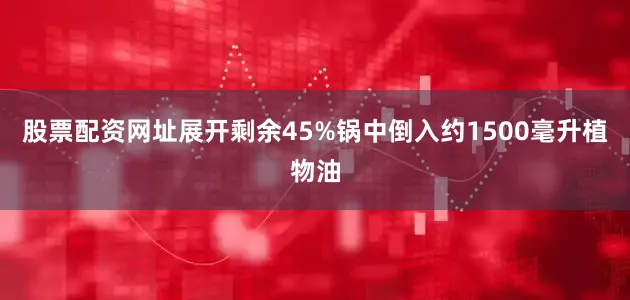 股票配资网址展开剩余45%锅中倒入约1500毫升植物油
