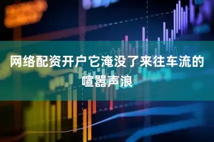 网络配资开户它淹没了来往车流的喧嚣声浪