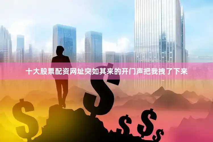 十大股票配资网址突如其来的开门声把我拽了下来