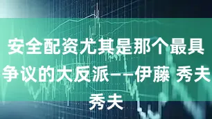 安全配资尤其是那个最具争议的大反派——伊藤 秀夫