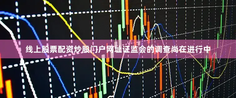 线上股票配资炒股门户网址证监会的调查尚在进行中