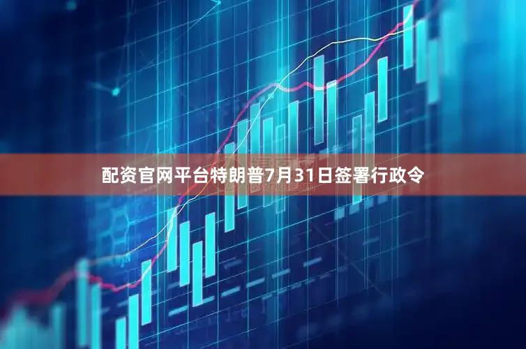 配资官网平台特朗普7月31日签署行政令