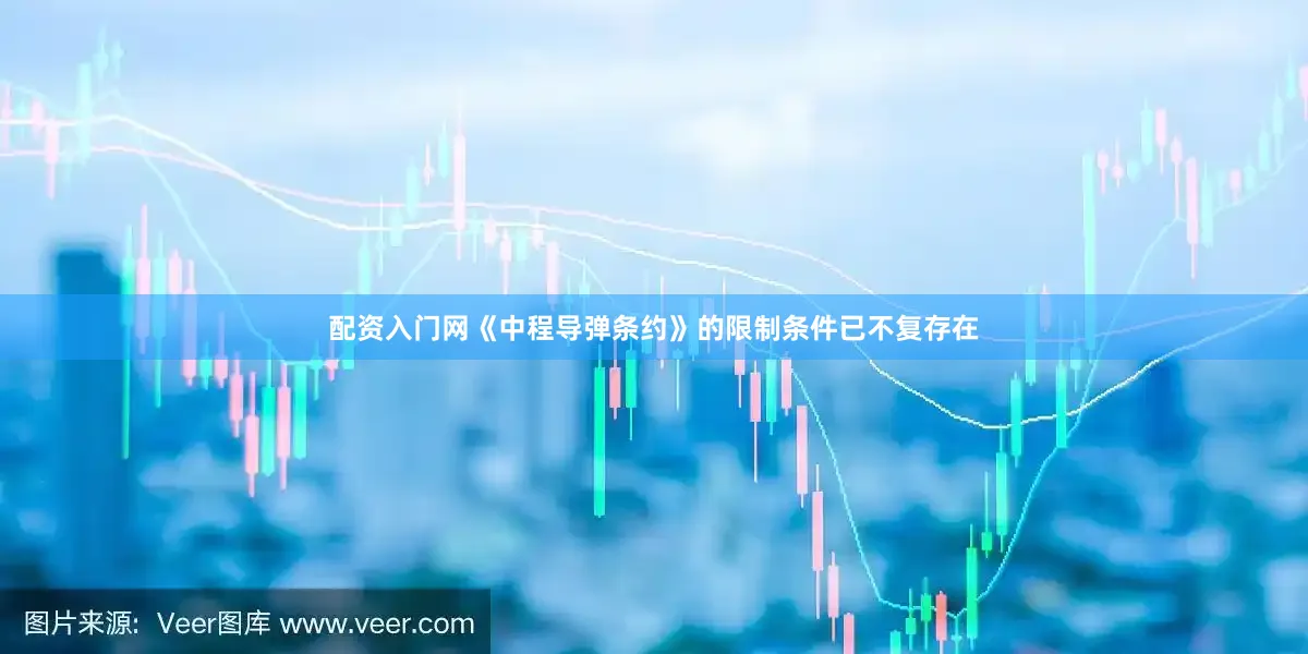 配资入门网《中程导弹条约》的限制条件已不复存在