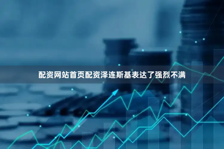 配资网站首页配资泽连斯基表达了强烈不满