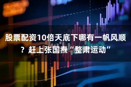 股票配资10倍天底下哪有一帆风顺？赶上张国焘“整肃运动”