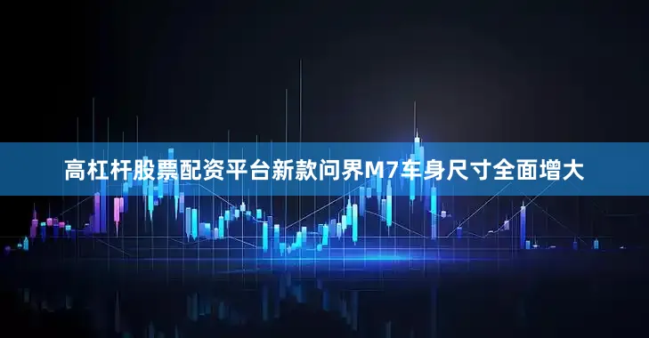 高杠杆股票配资平台新款问界M7车身尺寸全面增大
