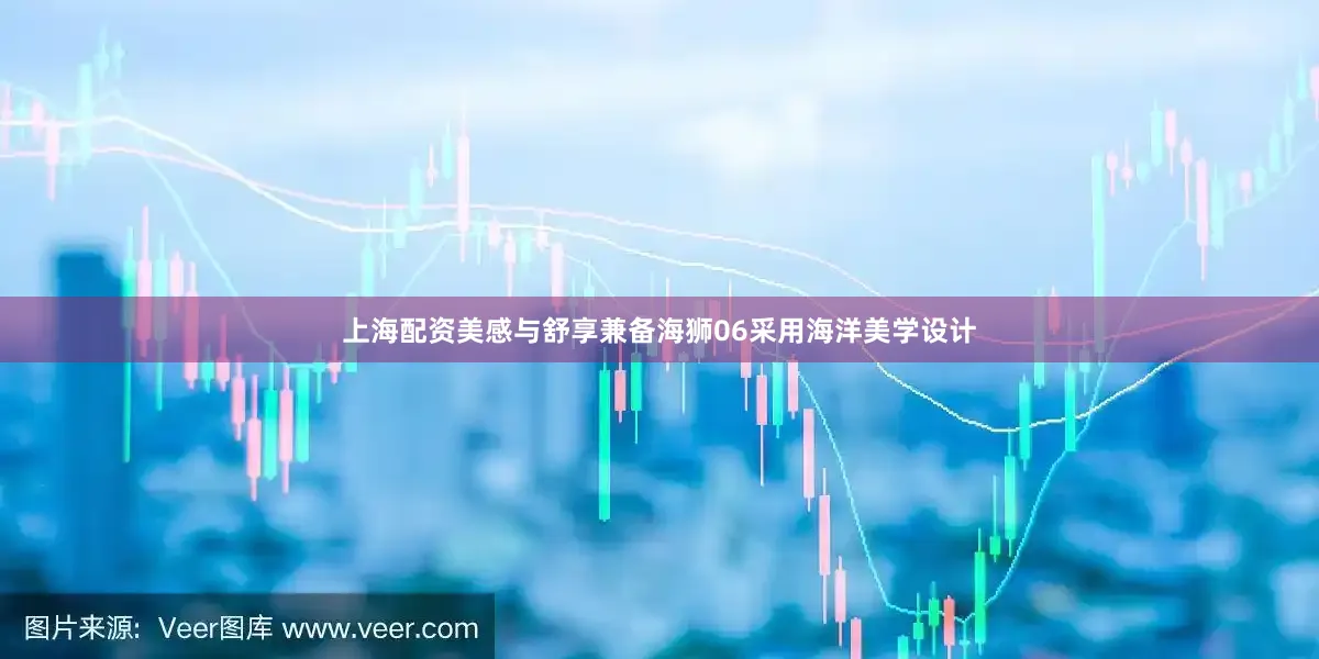 上海配资美感与舒享兼备海狮06采用海洋美学设计