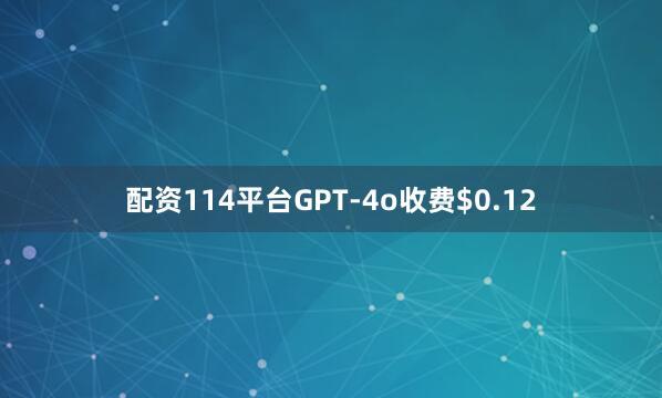 配资114平台GPT-4o收费$0.12