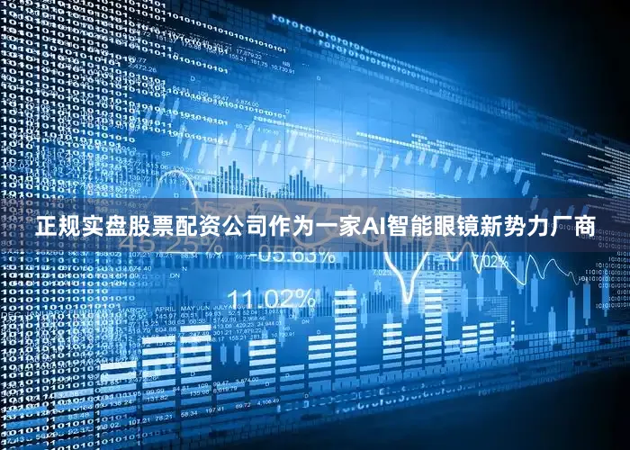 正规实盘股票配资公司作为一家AI智能眼镜新势力厂商