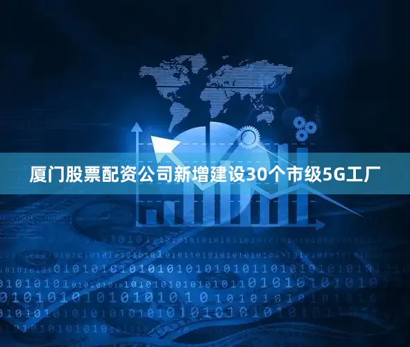 厦门股票配资公司新增建设30个市级5G工厂