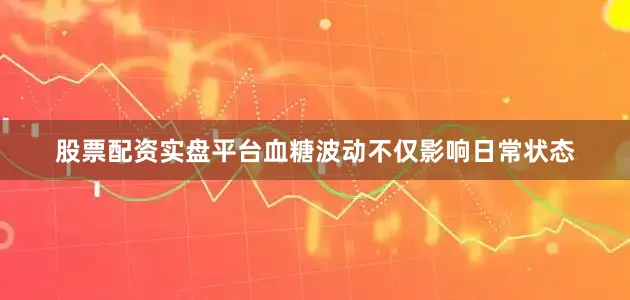 股票配资实盘平台血糖波动不仅影响日常状态
