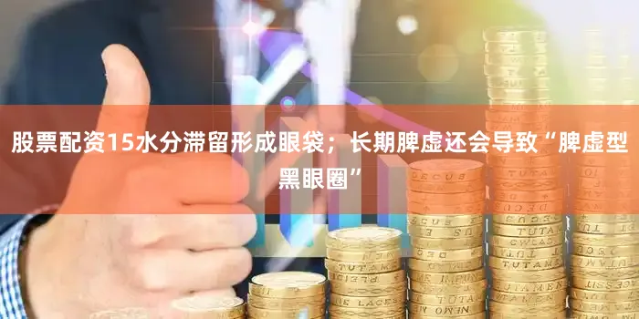 股票配资15水分滞留形成眼袋；长期脾虚还会导致“脾虚型黑眼圈”