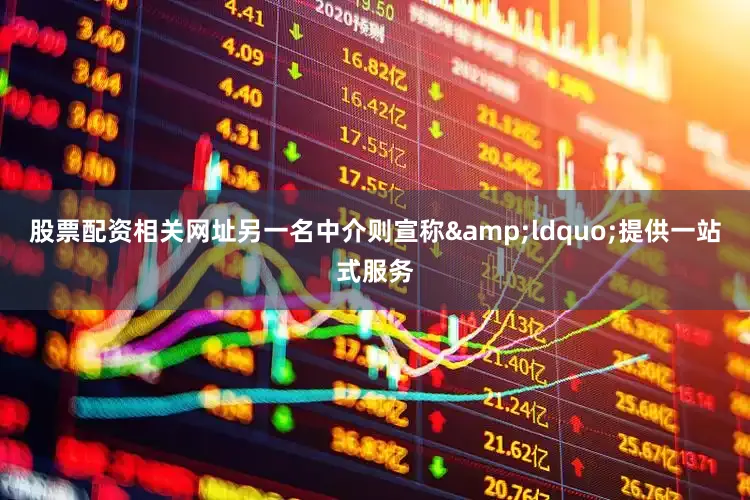 股票配资相关网址另一名中介则宣称&ldquo;提供一站式服务