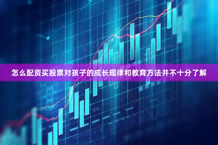 怎么配资买股票对孩子的成长规律和教育方法并不十分了解