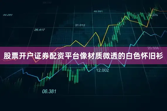 股票开户证券配资平台像材质微透的白色怀旧衫
