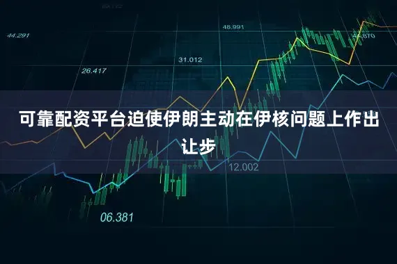 可靠配资平台迫使伊朗主动在伊核问题上作出让步