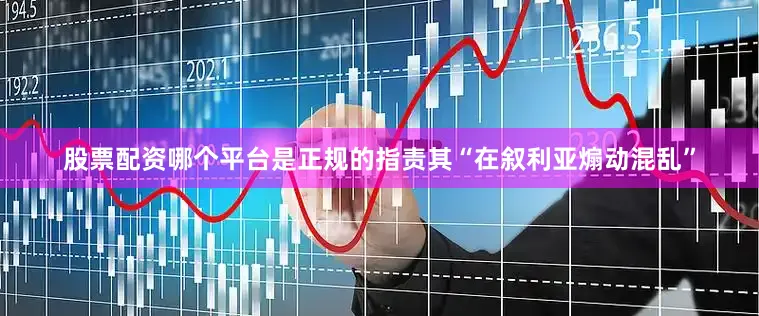 股票配资哪个平台是正规的指责其“在叙利亚煽动混乱”