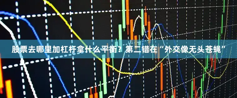 股票去哪里加杠杆拿什么平衡？第二错在“外交像无头苍蝇”