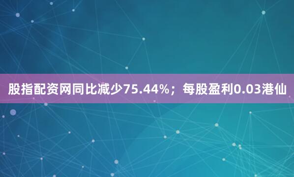 股指配资网同比减少75.44%；每股盈利0.03港仙