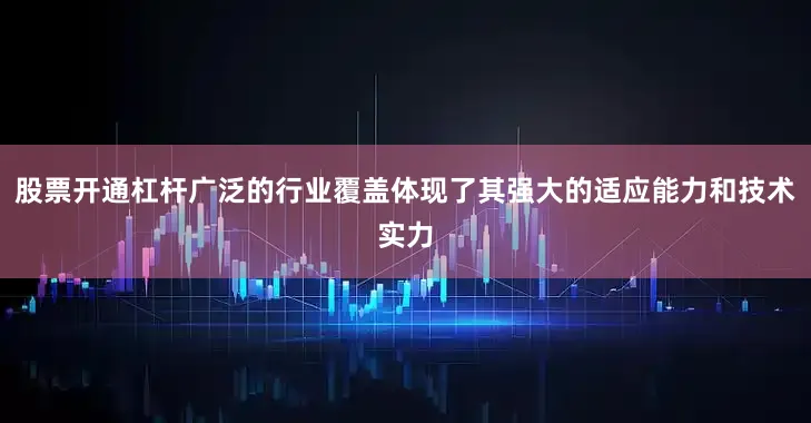 股票开通杠杆广泛的行业覆盖体现了其强大的适应能力和技术实力