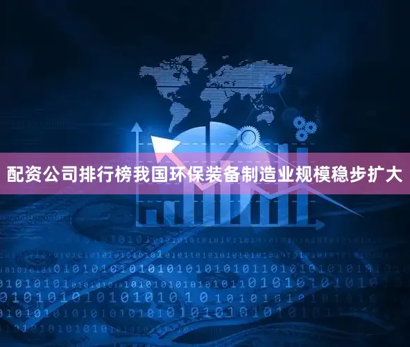 配资公司排行榜我国环保装备制造业规模稳步扩大