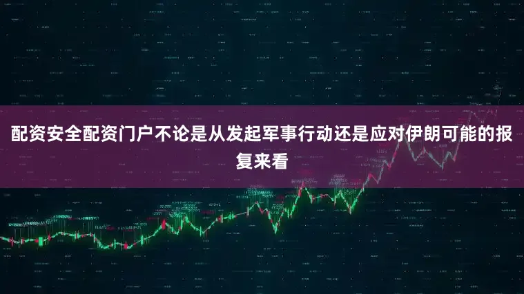 配资安全配资门户不论是从发起军事行动还是应对伊朗可能的报复来看