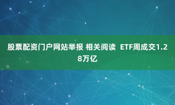 股票配资门户网站举报 相关阅读  ETF周成交1.28万亿